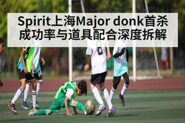 Spirit上海Major donk首杀成功率与道具配合深度拆解 - anbotiyu